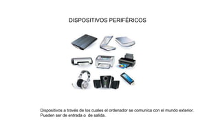 DISPOSITIVOS PERIFÉRICOS
Dispositivos a través de los cuales el ordenador se comunica con el mundo exterior.
Pueden ser de entrada o de salida.
 