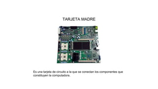 TARJETA MADRE
Es una tarjeta de circuito a la que se conectan los componentes que
constituyen la computadora.
 