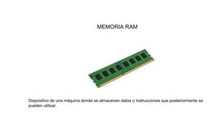 MEMORIA RAM
Dispositivo de una máquina donde se almacenan datos o instrucciones que posteriormente se
pueden utilizar.
 