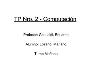 TP Nro. 2 - Computación
Profesor: Gesualdi, Eduardo
Alumno: Lozano, Mariano
Turno Mañana
 