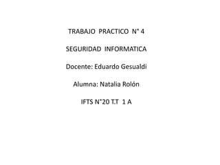 TRABAJO PRACTICO N° 4
SEGURIDAD INFORMATICA
Docente: Eduardo Gesualdi
Alumna: Natalia Rolón
IFTS N°20 T.T 1 A
 
