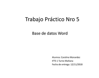 Trabajo Práctico Nro 5
Alumna: Carolina Monardez
IFTS 1 Turno Mañana
Fecha de entrega: 12/11/2018
Base de datos Word
 