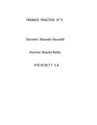 TRABAJO PRACTICO N° 5
Docente: Eduardo Gesualdi
Alumna: Natalia Rolón
IFTS N°20 T.T 1 A
 