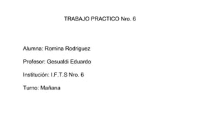 TRABAJO PRACTICO Nro. 6
Alumna: Romina Rodriguez
Profesor: Gesualdi Eduardo
Institución: I.F.T.S Nro. 6
Turno: Mañana
 