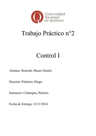 Trabajo Práctico n°2
Control I
Alumno: Rotondi, Mauro Daniel.
Docente: Palmieri, Diego.
Instructor: Colmegna, Patricio.
Fecha de Entrega: 13/11/2014
 
