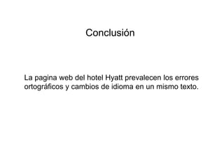 Conclusión
La pagina web del hotel Hyatt prevalecen los errores
ortográficos y cambios de idioma en un mismo texto.