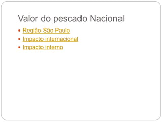Valor do pescado Nacional
 Região São Paulo
 Impacto internacional
 Impacto interno
 