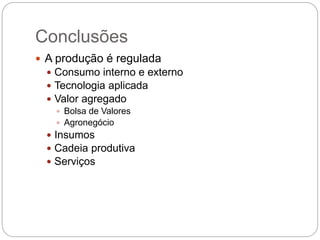 Conclusões
33
 A produção é regulada
 Consumo interno e externo
 Tecnologia aplicada
 Valor agregado
 Bolsa de Valores
 Agronegócio
 Insumos
 Cadeia produtiva
 Serviços
 
