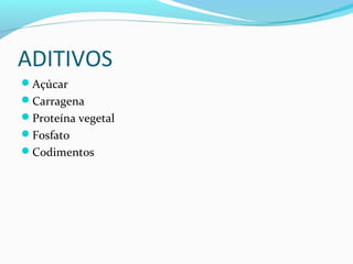 ADITIVOS
Açúcar
Carragena
Proteína vegetal
Fosfato
Codimentos
 