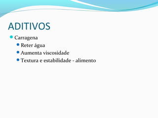 ADITIVOS
Carragena
Reter água
Aumenta viscosidade
Textura e estabilidade - alimento
 
