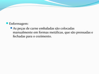 Enformagem:
As peças de carne embaladas são colocadas
manualmente em formas metálicas, que são prensadas e
fechadas para o cozimento.
 