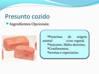 Presunto cozido
Ingredientes Opcionais:
Proteínas de origem
animal e/ou vegetal,
Açúcares, Malto dextrina,
Condimentos,
aromas e especiarias.
 