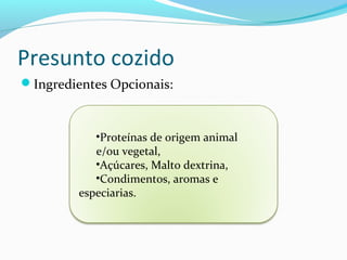 Presunto cozido
Ingredientes Opcionais:
•Proteínas de origem animal
e/ou vegetal,
•Açúcares, Malto dextrina,
•Condimentos, aromas e
especiarias.
 