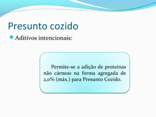 Presunto cozido
Aditivos intencionais:
Permite-se a adição de proteínas
não cárneas na forma agregada de
2,0% (máx.) para Presunto Cozido.
 