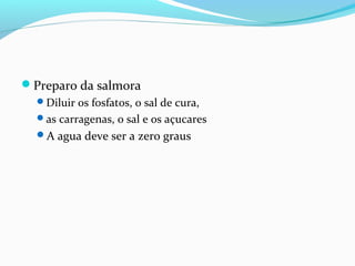 Preparo da salmora
Diluir os fosfatos, o sal de cura,
as carragenas, o sal e os açucares
A agua deve ser a zero graus
 