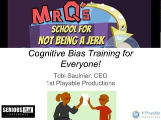 Cognitive Bias Training for
Everyone!
Tobi Saulnier, CEO
1st Playable Productions
 