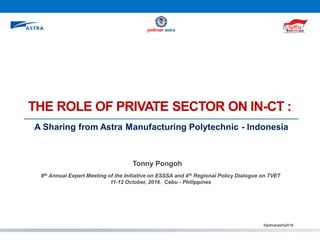 THE ROLE OF PRIVATE SECTOR ON IN-CT :
©polmanastra2016
Tonny Pongoh
8th Annual Expert Meeting of the Initiative on ESSSA and 4th Regional Policy Dialogue on TVET
11-12 October, 2016, Cebu - Philippines
A Sharing from Astra Manufacturing Polytechnic - Indonesia
 