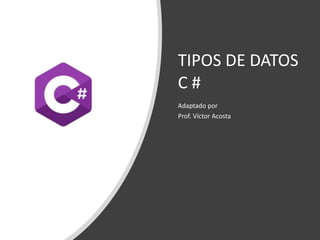 TIPOS DE DATOS
C #
Adaptado por
Prof. Víctor Acosta
 