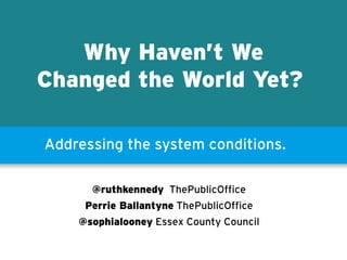 Why Haven’t We
Changed the World Yet?
Addressing the system conditions.
@ruthkennedy ThePublicOffice
Perrie Ballantyne ThePublicOffice
@sophialooney Essex County Council
ThePublicOffice
 
