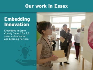 Our work in Essex
Embedding
Innovation
Embedded in Essex
County Council for 2.5
years as Innovation
and Learning Partner.
 