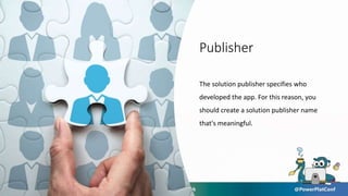 Publisher
The solution publisher specifies who
developed the app. For this reason, you
should create a solution publisher name
that's meaningful.
 