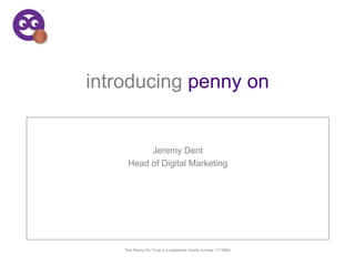 The Penny On Trust is a registered charity number 1113804 1 introducingpenny on The Penny On Trust is a registered charity number 1113804 Jeremy Dent Head of Digital Marketing 