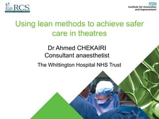 Using lean methods to achieve safer
care in theatres
Dr Ahmed CHEKAIRI
Consultant anaesthetist
The Whittington Hospital NHS Trust
 