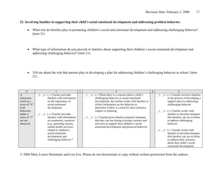 Revision Date: February 2, 2008             17


21. Involving families in supporting their child’s social emotional development and addressing problem behavior.

      •    What role do families play in promoting children’s social and emotional development and addressing challenging behavior?
           (item 21)



      •    What type of information do you provide to families about supporting their children’s social emotional development and
           addressing challenging behavior? (item 21)




      •    Tell me about the role that parents play in developing a plan for addressing children’s challenging behavior at school. (item
           21)



       0                       1                    2                                3                               4                     5
A              __Y __N (1.1) Teacher provides           __Y __N (3.1) When  there is a concern about a child’s           __Y __N (5.1) Teacher involves families
classroom               families with information                challenging behavior or social emotional                         in the process of developing a
receives a              on the importance of                     development, the teacher works with families to                  support plan for addressing
score of “0”            social emotional                         collect information on the behavior to                           challenging behavior
if all                  development                              determine if there is a need for more intensive
behaviors                                                        support or planning                                     __Y __N (5.2) Teacher works with
under a        __Y __N (1.2) Teacher  provides                                                                                    families to develop strategies
score of “1”            families with information       __Y __N (3.2) Teacher  gives families practical strategies                that families can use at home
are not                 on community resources                   that they can use during everyday routines and                   to address challenging
observed                (e.g., parenting classes,                activities to support their children’s social                    behavior
                        mental health services)                  emotional development and prosocial behavior
                        related to children’s                                                                            __Y __N (5.3) Teacher works with
                        social emotional                                                                                          families to develop strategies
                        development and                                                                                           that families can use at home
                        challenging behavior *                                                                                    to address their concerns
                                                                                                                                  about their child’s social
                                                                                                                                  emotional development


© 2006 Mary Louise Hemmeter and Lise Fox. Please do not disseminate or copy without written permission from the authors.
 