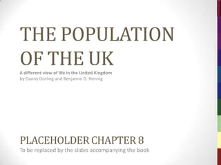 http://www.dannydorling.org/books/ukpopulation




          THE POPULATION




                                                           The Population of the UK – © 2012 Sasi Research Group, University of Sheffield
          OF THE UK
          A different view of life in the United Kingdom
          by Danny Dorling and Benjamin D. Hennig




          Chapter 8

          WORK
          …THE SEGMENTATION OF SOCIETY
 