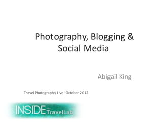 Photography, Blogging &
           Social Media

                                        Abigail King

Travel Photography Live! October 2012
 