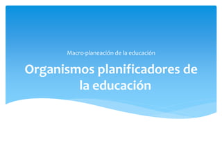 Organismos planificadores de
la educación
Macro-planeación de la educación
 