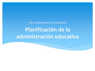 Planificación de la
administración educativa
Macro-planeación de la educación
 