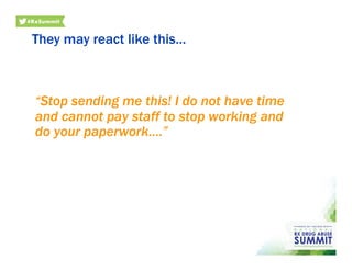 They may react like this…
“Stop sending me this! I do not have time
and cannot pay staff to stop working and
do your paperwork….”
 