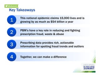 Key Takeaways
This national epidemic claims 15,000 lives and is
growing by as much as $54 billion a year1
PBM’s have a key role in reducing and fighting
prescription fraud, waste & abuse2
Prescribing data provides rich, actionable
information for spotting fraud trends and outliers3
Together, we can make a difference4
 