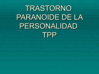 TRASTORNO  PARANOIDE DE LA PERSONALIDAD  TPP 
