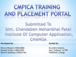 Developed By:
Dhruva Bhayani (10MCA008)
Priyanki Suthar (10MCA109)
Dhruvil Upadhyay (10MCA116)
Guided By:
Mr.Jaimin Undavia
Asst. Professor & TPR
CHARUSAT, Changa
 