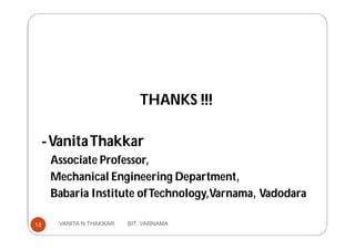 THANKS !!!
-VanitaThakkar
Associate Professor,
Mechanical Engineering Department,
Babaria Institute ofTechnology,Varnama, Vadodara
18 VANITA N THAKKAR BIT, VARNAMA
 