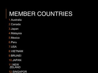 MEMBER COUNTRIES
1.Australia
2.Canada
3.Japan
4.Malaysia
5.Mexico
6.Peru
7.USA
8.VIETNAM
9.BRUNEI
10.JAPAN
11.NEW
ZELAND
12.SINGAPOR
 