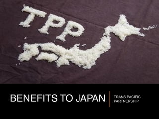 BENEFITS TO JAPAN TRANS PACIFIC
PARTNERSHIP
 