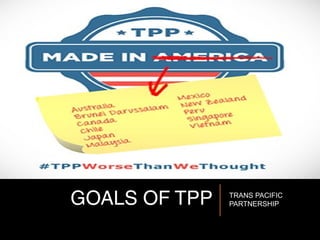 GOALS OF TPP TRANS PACIFIC
PARTNERSHIP
 