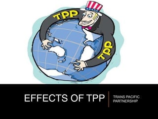 EFFECTS OF TPP TRANS PACIFIC
PARTNERSHIP
 
