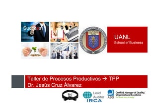UANL
School of Business
Taller de Procesos Productivos TPP
Dr. Jesús Cruz Álvarez
 