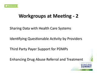 Workgroups	
  at	
  Mee)ng	
  -­‐	
  2	
  
Sharing	
  Data	
  with	
  Health	
  Care	
  Systems	
  
Iden0fying	
  Ques0onable	
  Ac0vity	
  by	
  Providers	
  
Third	
  Party	
  Payer	
  Support	
  for	
  PDMPs	
  
Enhancing	
  Drug	
  Abuse	
  Referral	
  and	
  Treatment	
  
 