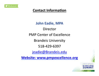 Contact	
  Informa)on	
  
John	
  Eadie,	
  MPA	
  
Director	
  
PMP	
  Center	
  of	
  Excellence	
  
Brandeis	
  University	
  
518-­‐429-­‐6397	
  
jeadie@Brandeis.edu	
  	
  
Website:	
  www.pmpexcellence.org	
  	
  	
  	
  	
  	
  
 