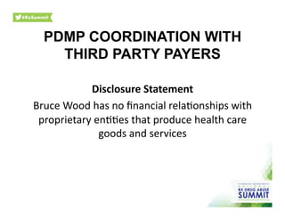 PDMP COORDINATION WITH
THIRD PARTY PAYERS	
  
Disclosure	
  Statement	
  
Bruce	
  Wood	
  has	
  no	
  ﬁnancial	
  rela0onships	
  with	
  
proprietary	
  en00es	
  that	
  produce	
  health	
  care	
  
goods	
  and	
  services	
  
 