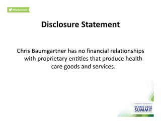 Disclosure	
  Statement	
  
Chris	
  Baumgartner	
  has	
  no	
  ﬁnancial	
  rela0onships	
  
with	
  proprietary	
  en00es	
  that	
  produce	
  health	
  
care	
  goods	
  and	
  services.	
  
 