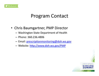 •  Chris	
  Baumgartner,	
  PMP	
  Director	
  
–  Washington	
  State	
  Department	
  of	
  Health	
  
–  Phone:	
  360.236.4806	
  
–  Email:	
  prescrip0onmonitoring@doh.wa.gov	
  
–  Website:	
  hhp://www.doh.wa.gov/PMP	
  
Program	
  Contact	
  
 