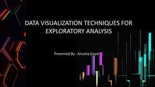 DATA VISUALIZATION TECHNIQUES FOR
EXPLORATORY ANALYSIS
Presented By : Anusha Goyal
 