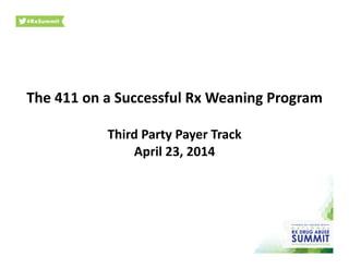 The	
  411	
  on	
  a	
  Successful	
  Rx	
  Weaning	
  Program	
  
Third	
  Party	
  Payer	
  Track	
  
April	
  23,	
  2014	
  
 