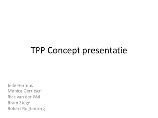 TPP Concept presentatie Jelle Hermus Monica Gerritsen Rick van der Wal Bram Stege Robert Ruijtenberg 